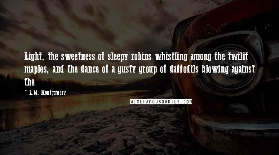 L.M. Montgomery Quotes: Light, the sweetness of sleepy robins whistling among the twilit maples, and the dance of a gusty group of daffodils blowing against the