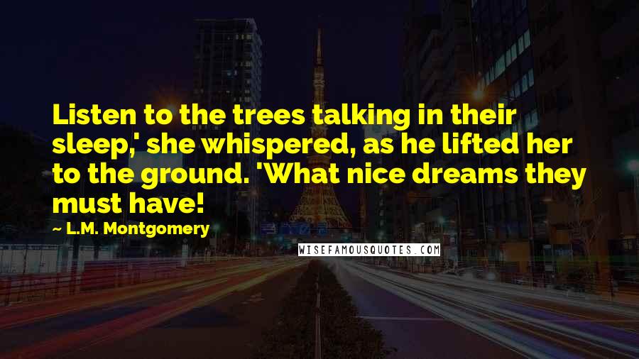 L.M. Montgomery Quotes: Listen to the trees talking in their sleep,' she whispered, as he lifted her to the ground. 'What nice dreams they must have!