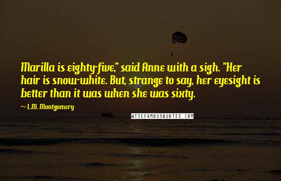 L.M. Montgomery Quotes: Marilla is eighty-five," said Anne with a sigh. "Her hair is snow-white. But, strange to say, her eyesight is better than it was when she was sixty.