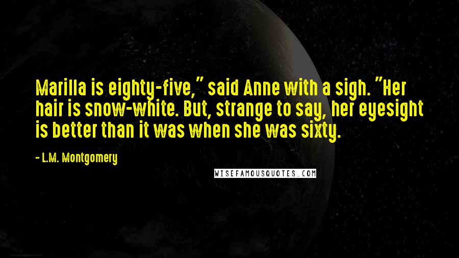 L.M. Montgomery Quotes: Marilla is eighty-five," said Anne with a sigh. "Her hair is snow-white. But, strange to say, her eyesight is better than it was when she was sixty.