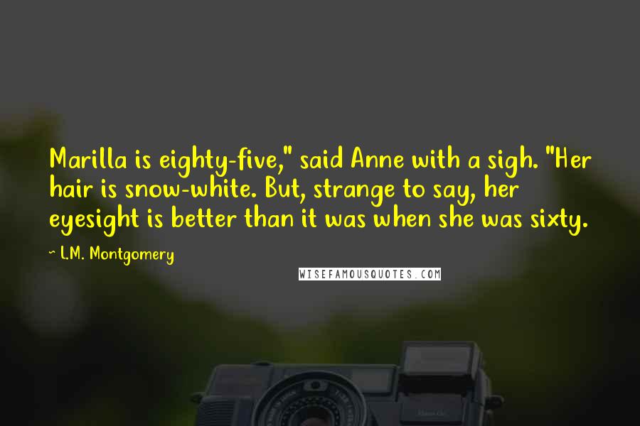 L.M. Montgomery Quotes: Marilla is eighty-five," said Anne with a sigh. "Her hair is snow-white. But, strange to say, her eyesight is better than it was when she was sixty.