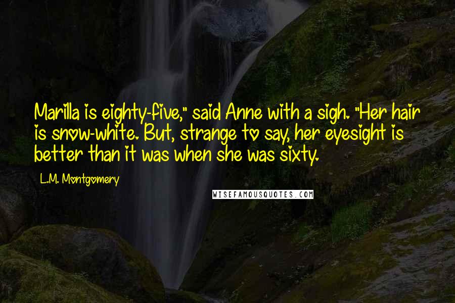 L.M. Montgomery Quotes: Marilla is eighty-five," said Anne with a sigh. "Her hair is snow-white. But, strange to say, her eyesight is better than it was when she was sixty.