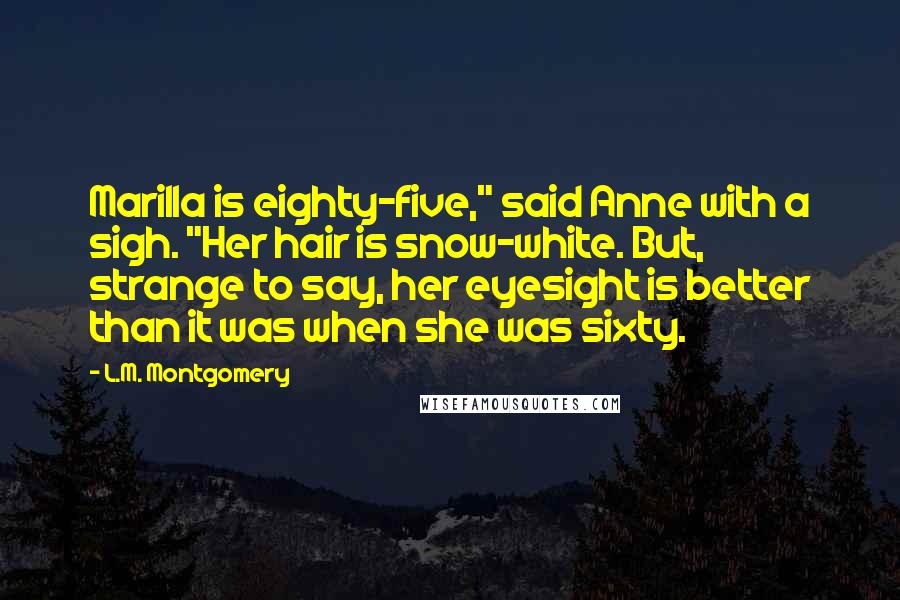 L.M. Montgomery Quotes: Marilla is eighty-five," said Anne with a sigh. "Her hair is snow-white. But, strange to say, her eyesight is better than it was when she was sixty.