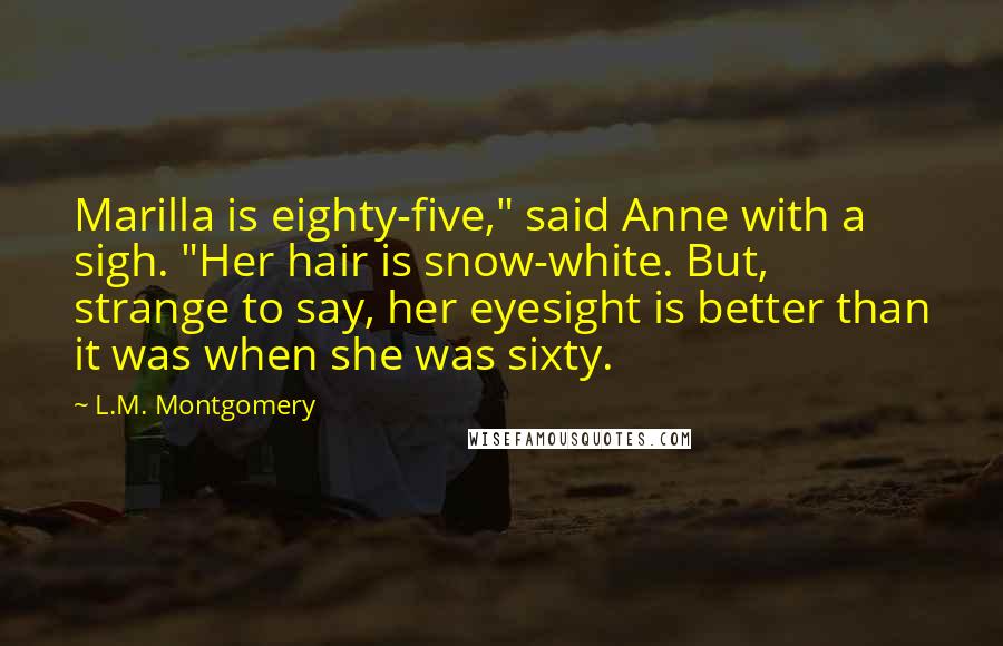 L.M. Montgomery Quotes: Marilla is eighty-five," said Anne with a sigh. "Her hair is snow-white. But, strange to say, her eyesight is better than it was when she was sixty.