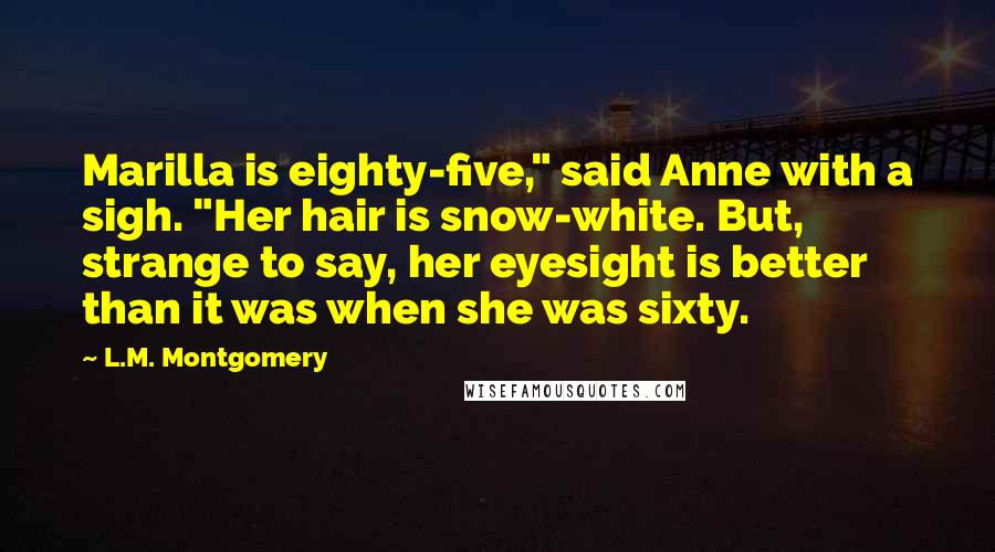 L.M. Montgomery Quotes: Marilla is eighty-five," said Anne with a sigh. "Her hair is snow-white. But, strange to say, her eyesight is better than it was when she was sixty.