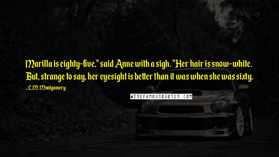 L.M. Montgomery Quotes: Marilla is eighty-five," said Anne with a sigh. "Her hair is snow-white. But, strange to say, her eyesight is better than it was when she was sixty.