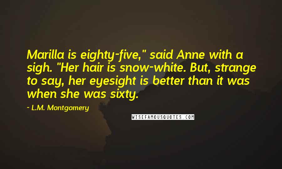 L.M. Montgomery Quotes: Marilla is eighty-five," said Anne with a sigh. "Her hair is snow-white. But, strange to say, her eyesight is better than it was when she was sixty.