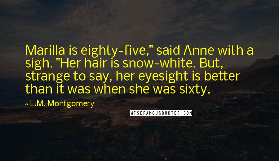 L.M. Montgomery Quotes: Marilla is eighty-five," said Anne with a sigh. "Her hair is snow-white. But, strange to say, her eyesight is better than it was when she was sixty.