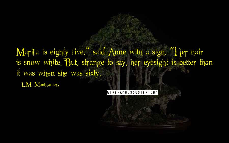 L.M. Montgomery Quotes: Marilla is eighty-five," said Anne with a sigh. "Her hair is snow-white. But, strange to say, her eyesight is better than it was when she was sixty.