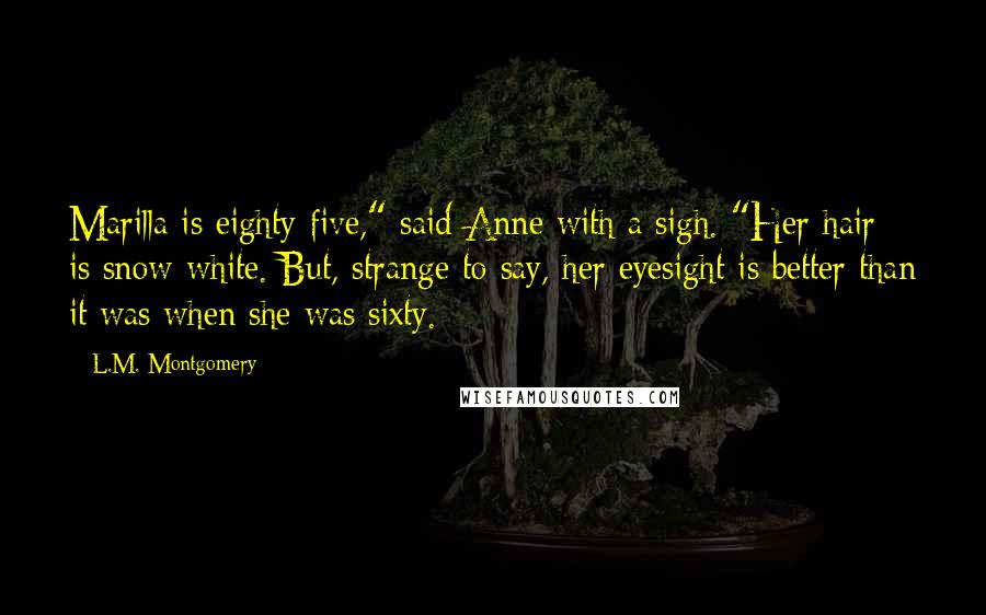 L.M. Montgomery Quotes: Marilla is eighty-five," said Anne with a sigh. "Her hair is snow-white. But, strange to say, her eyesight is better than it was when she was sixty.