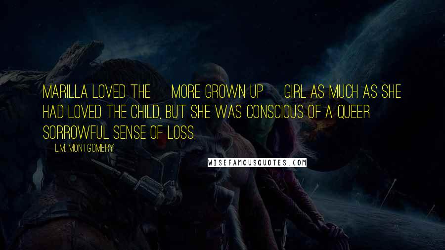 L.M. Montgomery Quotes: Marilla loved the [more grown up] girl as much as she had loved the child, but she was conscious of a queer sorrowful sense of loss.