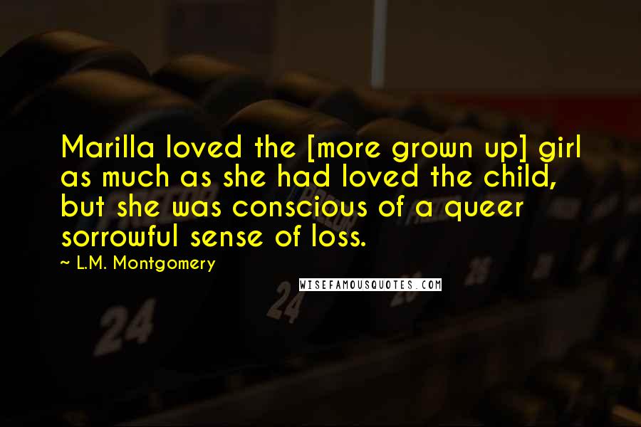 L.M. Montgomery Quotes: Marilla loved the [more grown up] girl as much as she had loved the child, but she was conscious of a queer sorrowful sense of loss.