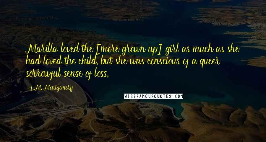 L.M. Montgomery Quotes: Marilla loved the [more grown up] girl as much as she had loved the child, but she was conscious of a queer sorrowful sense of loss.