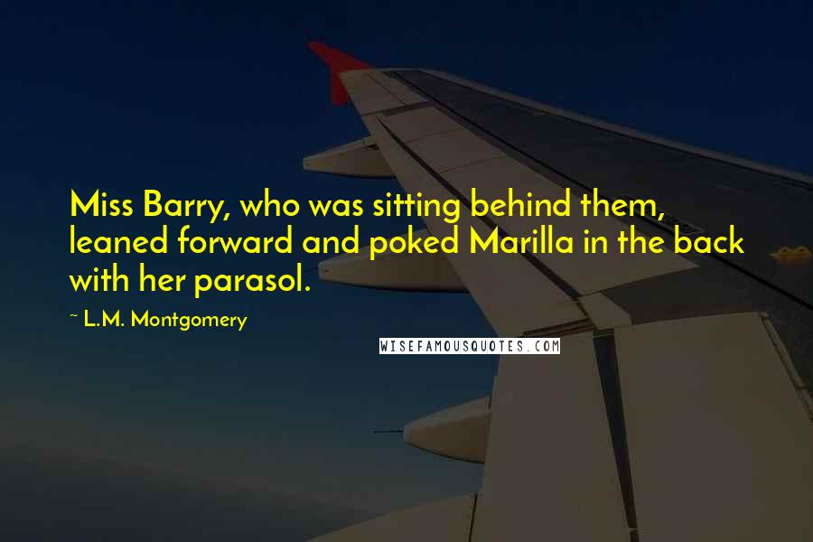 L.M. Montgomery Quotes: Miss Barry, who was sitting behind them, leaned forward and poked Marilla in the back with her parasol.