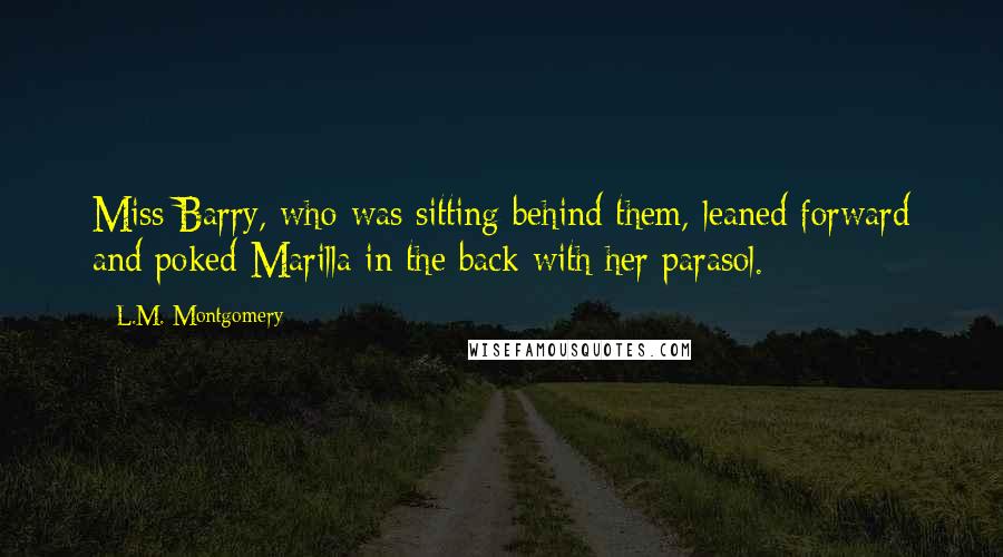 L.M. Montgomery Quotes: Miss Barry, who was sitting behind them, leaned forward and poked Marilla in the back with her parasol.