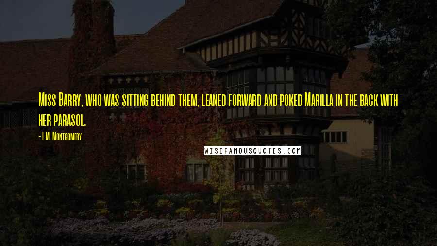 L.M. Montgomery Quotes: Miss Barry, who was sitting behind them, leaned forward and poked Marilla in the back with her parasol.