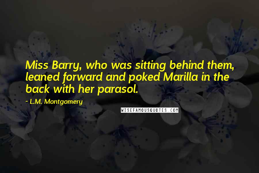 L.M. Montgomery Quotes: Miss Barry, who was sitting behind them, leaned forward and poked Marilla in the back with her parasol.