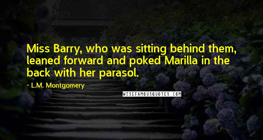 L.M. Montgomery Quotes: Miss Barry, who was sitting behind them, leaned forward and poked Marilla in the back with her parasol.