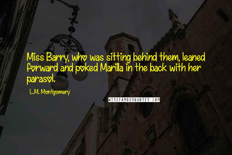 L.M. Montgomery Quotes: Miss Barry, who was sitting behind them, leaned forward and poked Marilla in the back with her parasol.