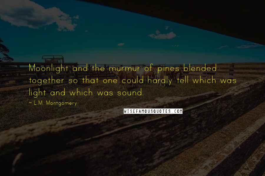 L.M. Montgomery Quotes: Moonlight and the murmur of pines blended together so that one could hardly tell which was light and which was sound.