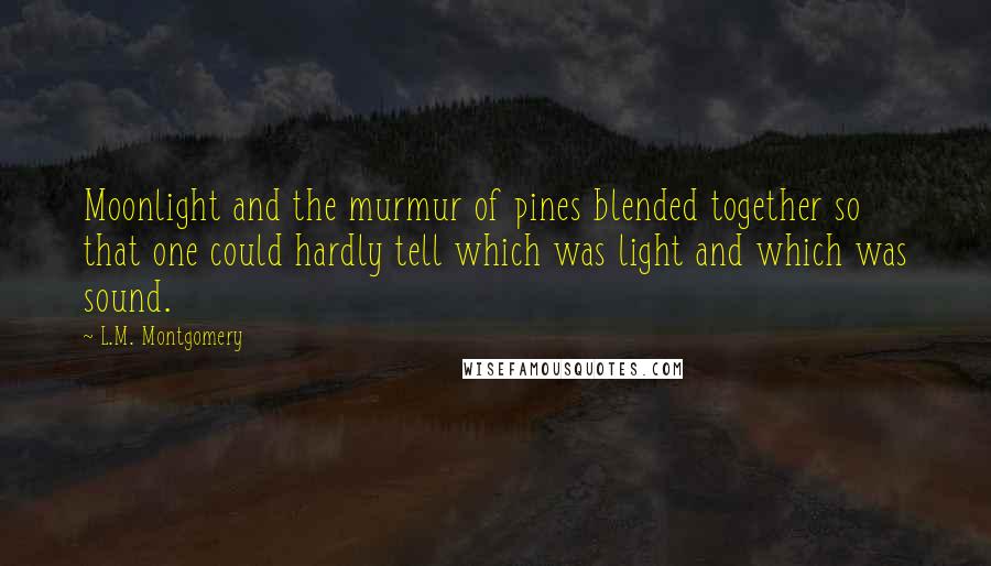 L.M. Montgomery Quotes: Moonlight and the murmur of pines blended together so that one could hardly tell which was light and which was sound.