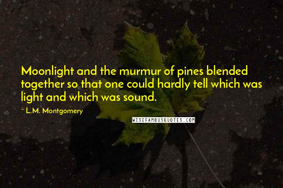 L.M. Montgomery Quotes: Moonlight and the murmur of pines blended together so that one could hardly tell which was light and which was sound.