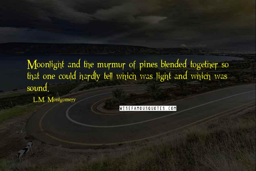 L.M. Montgomery Quotes: Moonlight and the murmur of pines blended together so that one could hardly tell which was light and which was sound.