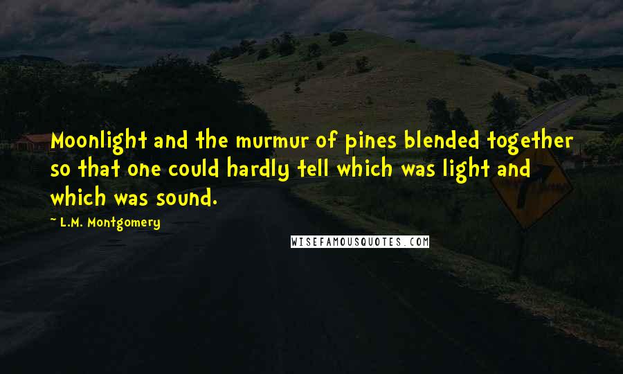 L.M. Montgomery Quotes: Moonlight and the murmur of pines blended together so that one could hardly tell which was light and which was sound.