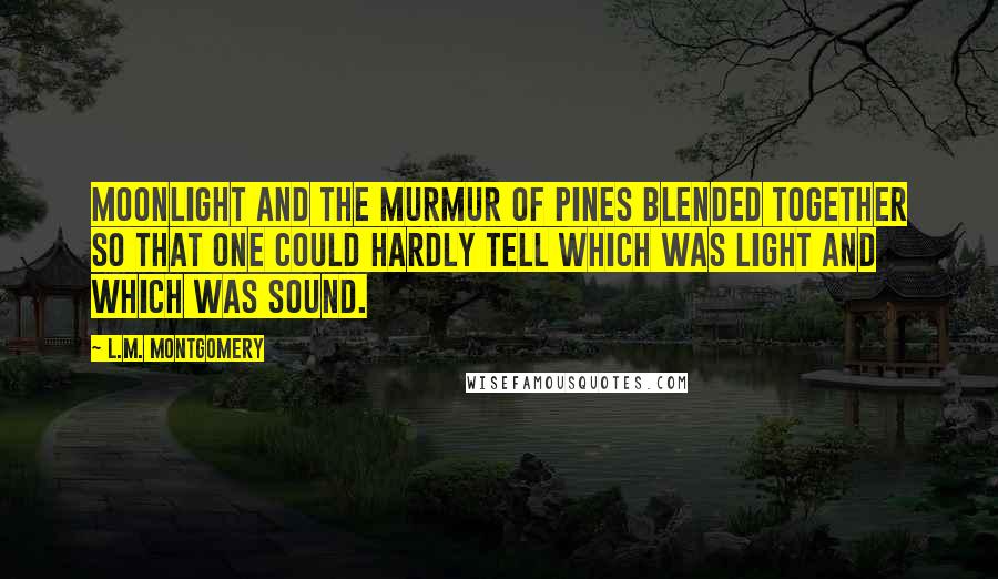 L.M. Montgomery Quotes: Moonlight and the murmur of pines blended together so that one could hardly tell which was light and which was sound.