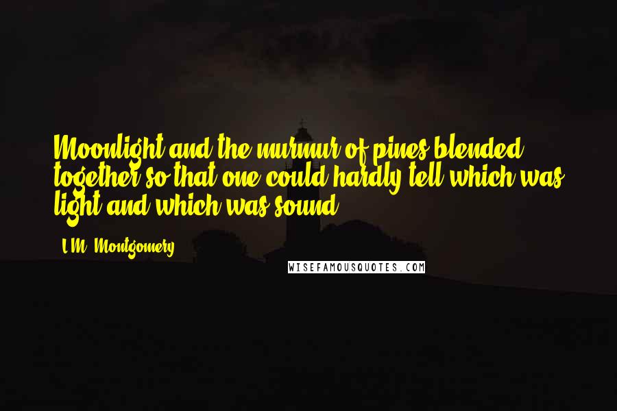 L.M. Montgomery Quotes: Moonlight and the murmur of pines blended together so that one could hardly tell which was light and which was sound.