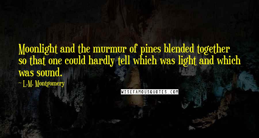 L.M. Montgomery Quotes: Moonlight and the murmur of pines blended together so that one could hardly tell which was light and which was sound.