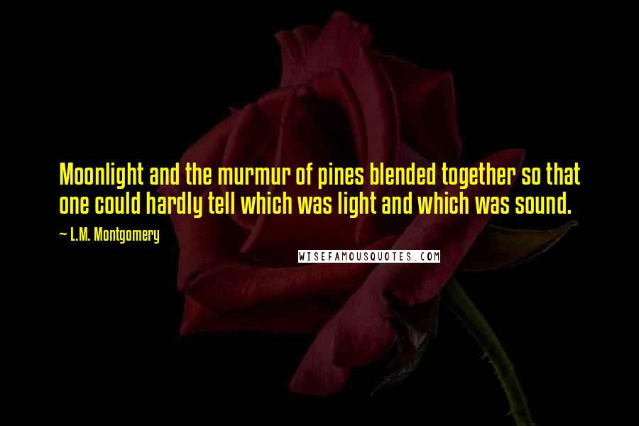 L.M. Montgomery Quotes: Moonlight and the murmur of pines blended together so that one could hardly tell which was light and which was sound.