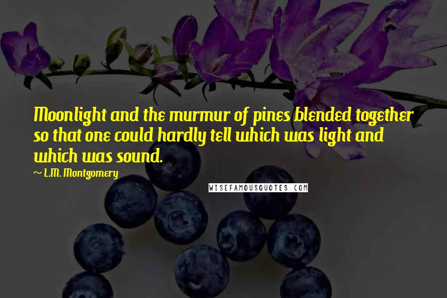L.M. Montgomery Quotes: Moonlight and the murmur of pines blended together so that one could hardly tell which was light and which was sound.