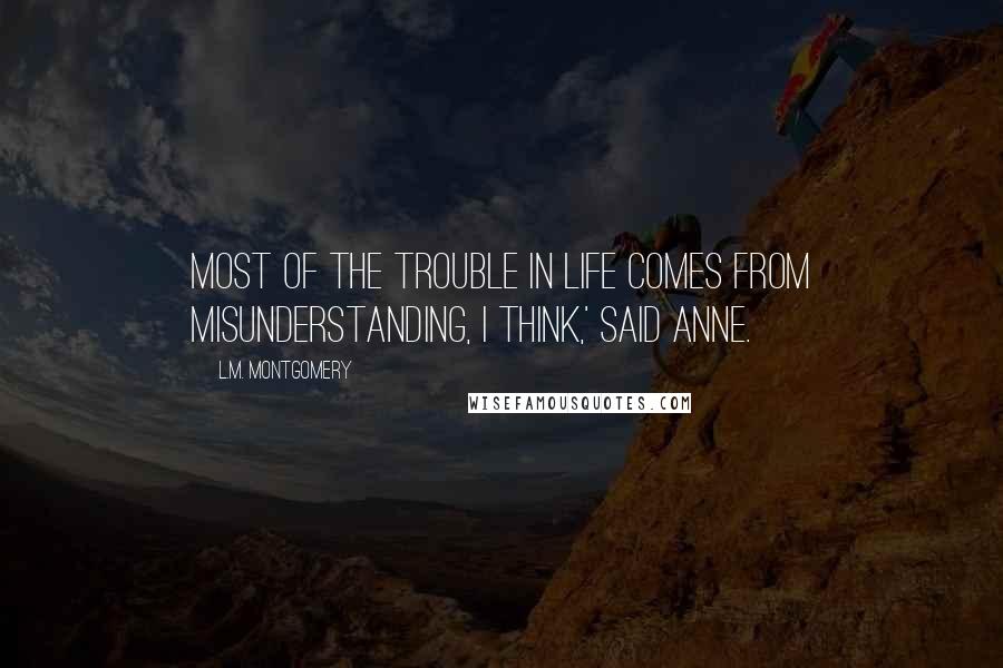 L.M. Montgomery Quotes: Most of the trouble in life comes from misunderstanding, I think,' said Anne.