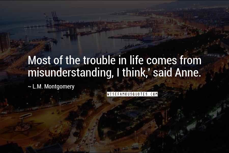 L.M. Montgomery Quotes: Most of the trouble in life comes from misunderstanding, I think,' said Anne.