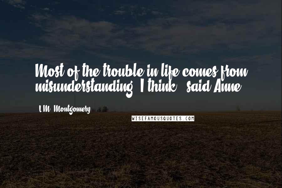 L.M. Montgomery Quotes: Most of the trouble in life comes from misunderstanding, I think,' said Anne.