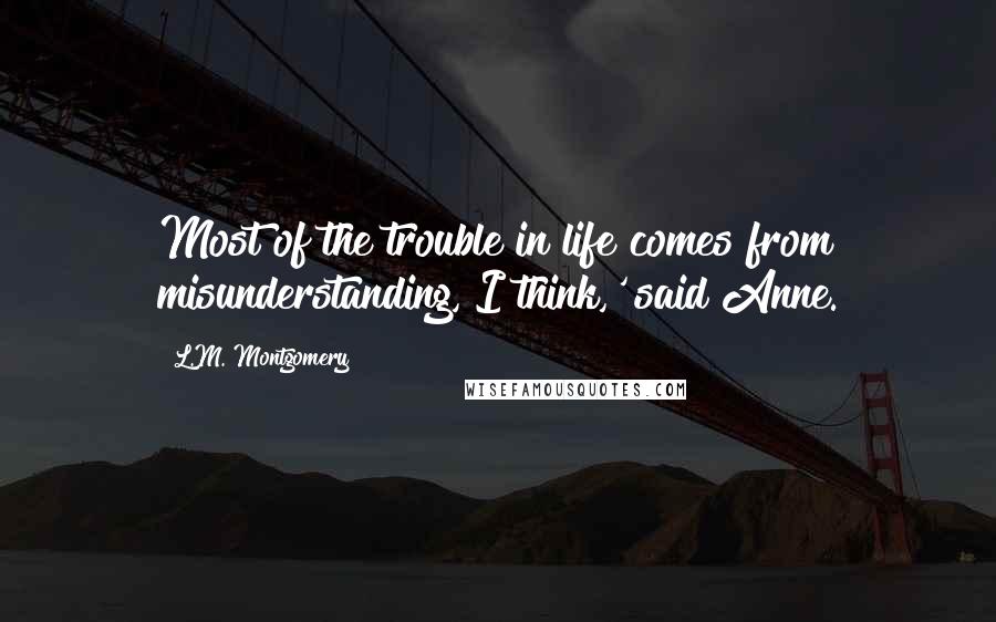 L.M. Montgomery Quotes: Most of the trouble in life comes from misunderstanding, I think,' said Anne.