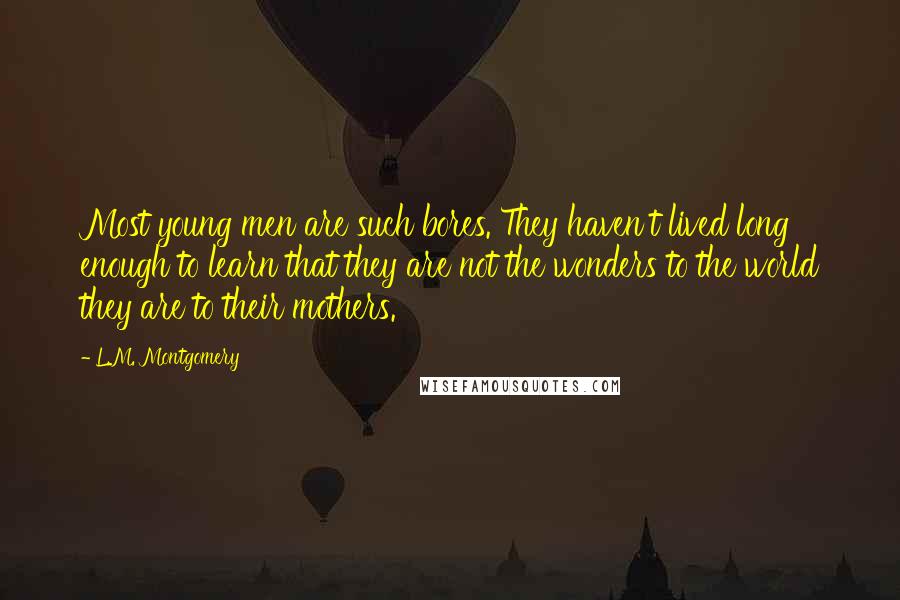 L.M. Montgomery Quotes: Most young men are such bores. They haven't lived long enough to learn that they are not the wonders to the world they are to their mothers.