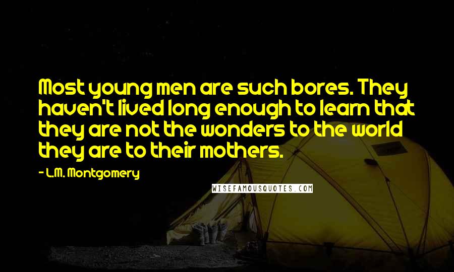 L.M. Montgomery Quotes: Most young men are such bores. They haven't lived long enough to learn that they are not the wonders to the world they are to their mothers.