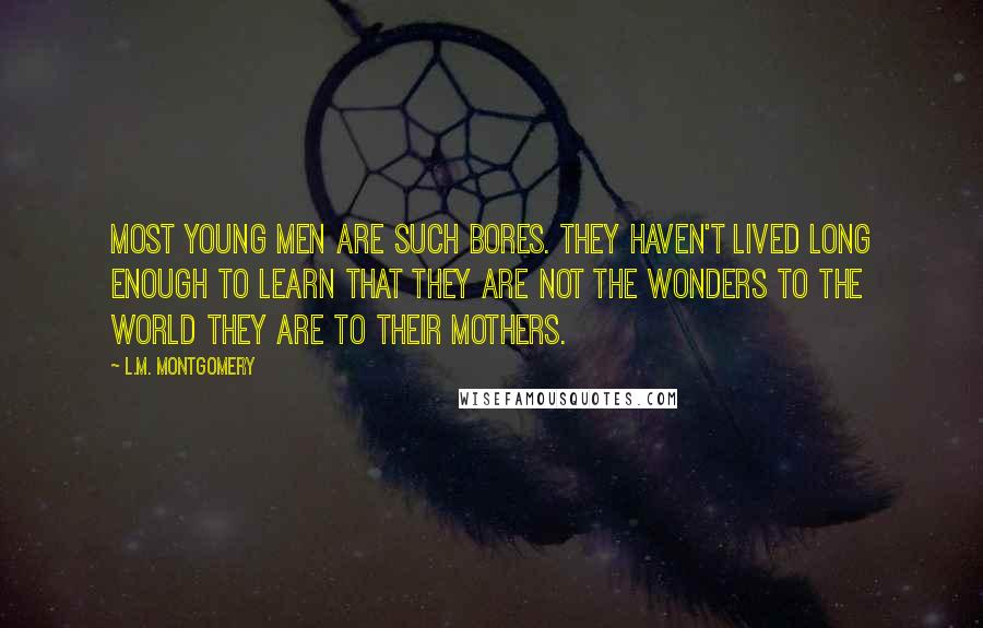 L.M. Montgomery Quotes: Most young men are such bores. They haven't lived long enough to learn that they are not the wonders to the world they are to their mothers.