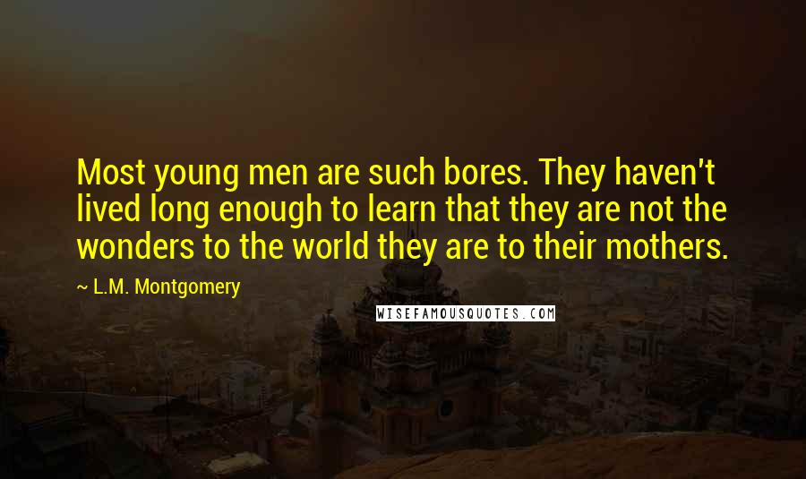 L.M. Montgomery Quotes: Most young men are such bores. They haven't lived long enough to learn that they are not the wonders to the world they are to their mothers.