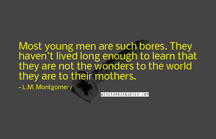 L.M. Montgomery Quotes: Most young men are such bores. They haven't lived long enough to learn that they are not the wonders to the world they are to their mothers.