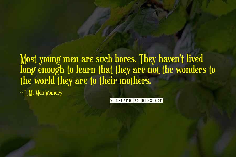 L.M. Montgomery Quotes: Most young men are such bores. They haven't lived long enough to learn that they are not the wonders to the world they are to their mothers.