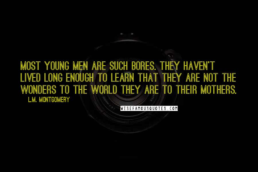 L.M. Montgomery Quotes: Most young men are such bores. They haven't lived long enough to learn that they are not the wonders to the world they are to their mothers.