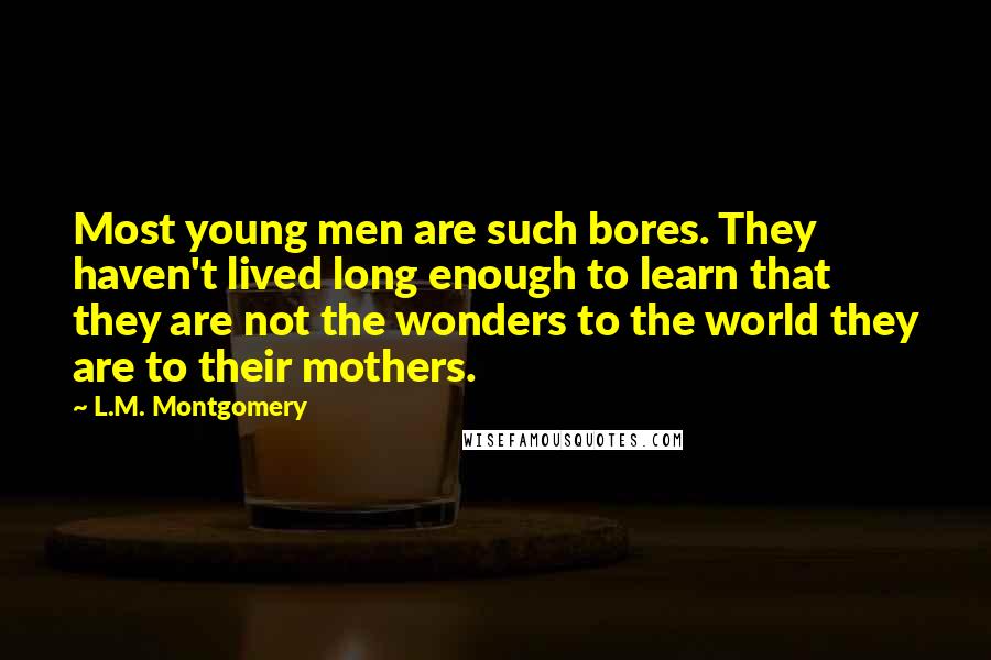 L.M. Montgomery Quotes: Most young men are such bores. They haven't lived long enough to learn that they are not the wonders to the world they are to their mothers.