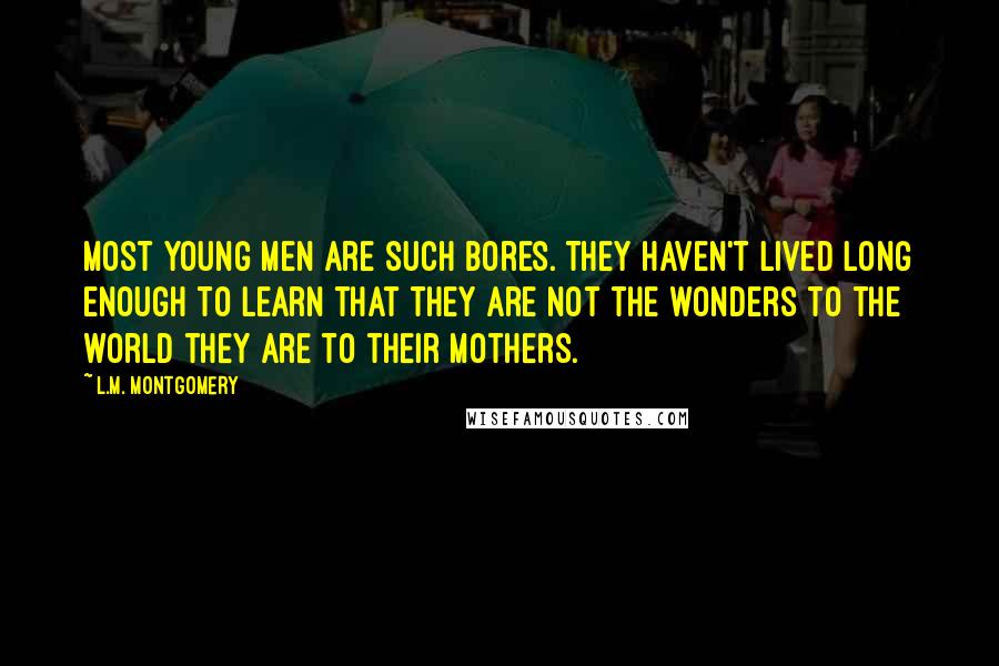 L.M. Montgomery Quotes: Most young men are such bores. They haven't lived long enough to learn that they are not the wonders to the world they are to their mothers.