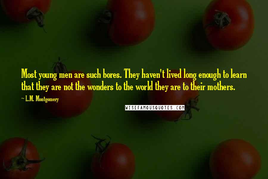 L.M. Montgomery Quotes: Most young men are such bores. They haven't lived long enough to learn that they are not the wonders to the world they are to their mothers.