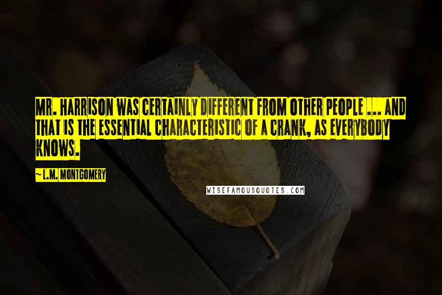 L.M. Montgomery Quotes: Mr. Harrison was certainly different from other people ... and that is the essential characteristic of a crank, as everybody knows.