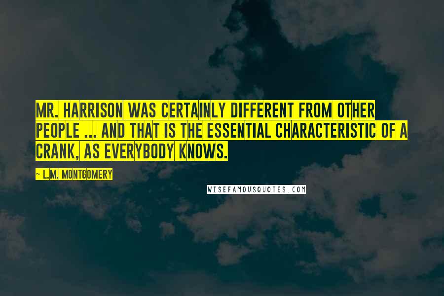 L.M. Montgomery Quotes: Mr. Harrison was certainly different from other people ... and that is the essential characteristic of a crank, as everybody knows.