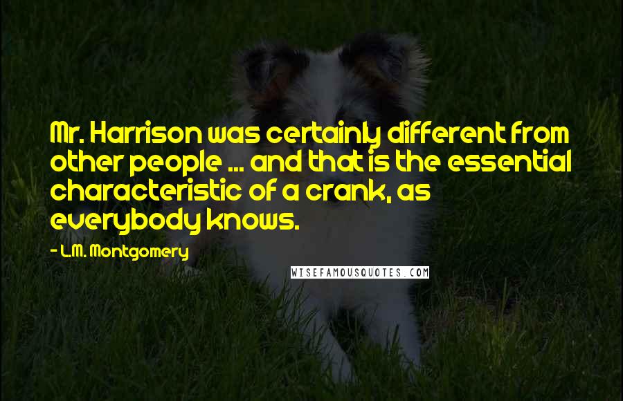 L.M. Montgomery Quotes: Mr. Harrison was certainly different from other people ... and that is the essential characteristic of a crank, as everybody knows.